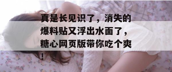真是长见识了，消失的爆料贴又浮出水面了，糖心网页版带你吃个爽！