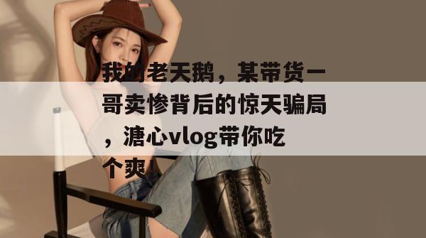 我的老天鹅,某带货一哥卖惨背后的惊天骗局,溏心vlog带你吃个爽!