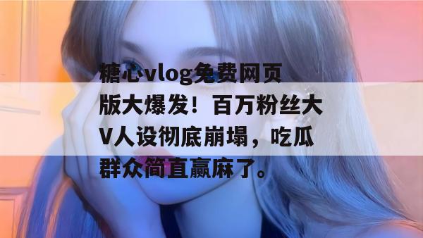 糖心vlog免费网页版大爆发!百万粉丝大V人设彻底崩塌,吃瓜群众简直赢麻了。