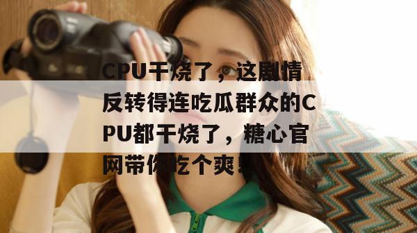 CPU干烧了,这剧情反转得连吃瓜群众的CPU都干烧了,糖心官网带你吃个爽!